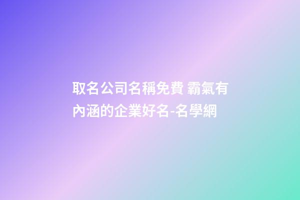 取名公司名稱免費 霸氣有內涵的企業好名-名學網